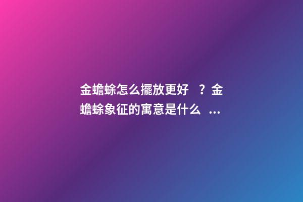 金蟾蜍怎么擺放更好？金蟾蜍象征的寓意是什么？